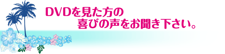 DVDを見た方の喜びの声をお聞き下さい。