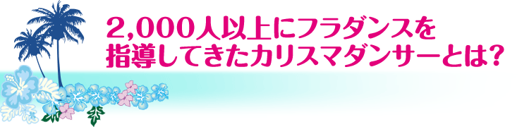 2,000人以上にフラダンスを指導してきたカリスマダンサーとは？